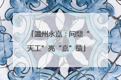 温州永嘉：问鼎“天工”亮“嘉”绩
