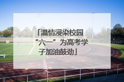 温情浸染校园 “六一”为高考学子加油鼓劲