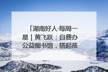 湖南好人·每周一星｜黄飞跃：自费办公益图书馆，搭起孩子们的文学梦