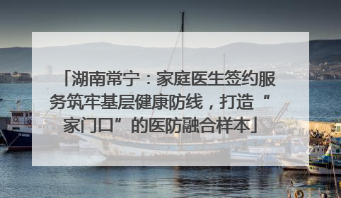 湖南常宁：家庭医生签约服务筑牢基层健康防线，打造“家门口”的医防融合样本