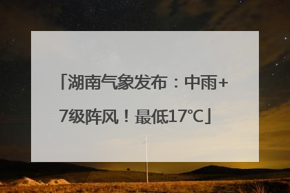 湖南气象发布：中雨+7级阵风！最低17℃