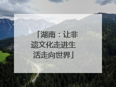 湖南：让非遗文化走进生活走向世界