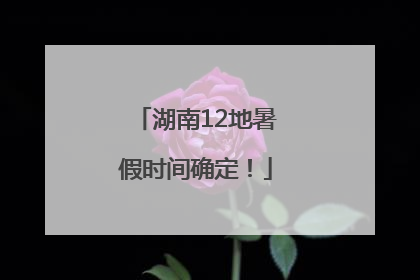 湖南12地暑假时间确定！