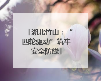 湖北竹山：“四轮驱动”筑牢安全防线