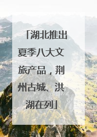 湖北推出夏季八大文旅产品，荆州古城、洪湖在列