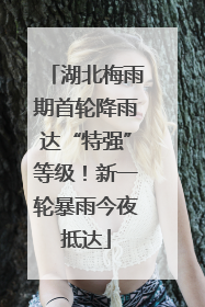湖北梅雨期首轮降雨达“特强”等级！新一轮暴雨今夜抵达