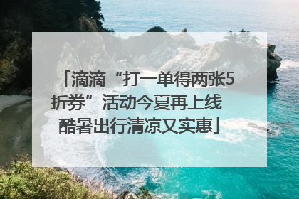 滴滴“打一单得两张5折券”活动今夏再上线 酷暑出行清凉又实惠