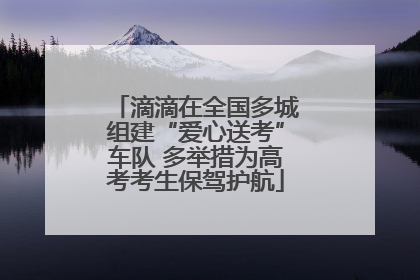 滴滴在全国多城组建“爱心送考”车队 多举措为高考考生保驾护航