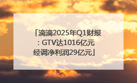 滴滴2025年Q1财报：GTV达1016亿元 经调净利润29亿元