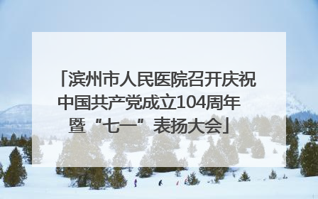 滨州市人民医院召开庆祝中国共产党成立104周年暨“七一”表扬大会