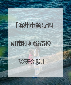 滨州市领导调研市特种设备检验研究院