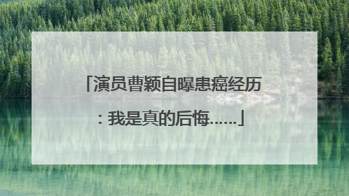 演员曹颖自曝患癌经历：我是真的后悔……