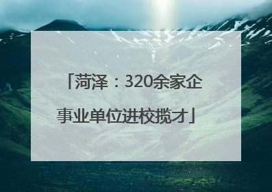 菏泽：320余家企事业单位进校揽才