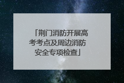 荆门消防开展高考考点及周边消防安全专项检查