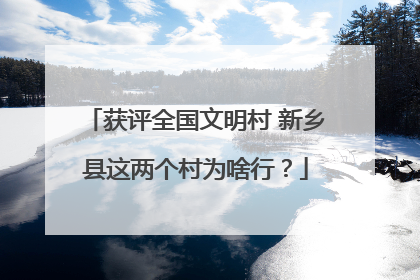 获评全国文明村 新乡县这两个村为啥行？