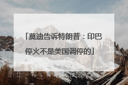 莫迪告诉特朗普：印巴停火不是美国调停的
