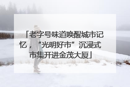 老字号味道唤醒城市记忆，“光明好市”沉浸式市集开进金茂大厦