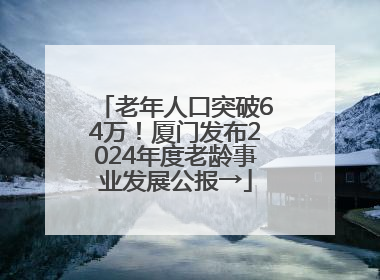 老年人口突破64万！厦门发布2024年度老龄事业发展公报→