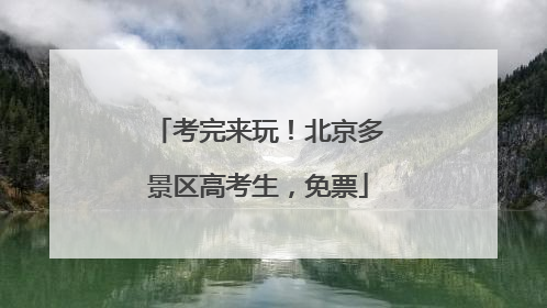 考完来玩！北京多景区高考生，免票