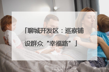 聊城开发区：巡察铺设群众“幸福路”