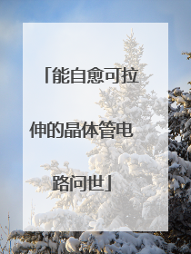 能自愈可拉伸的晶体管电路问世