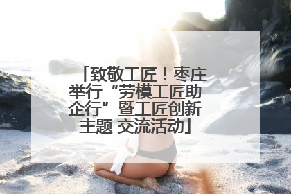 致敬工匠!枣庄举行“劳模工匠助企行”暨工匠创新主题 交流活动
