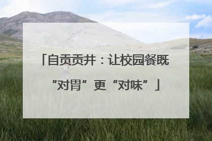 自贡贡井：让校园餐既“对胃”更“对味”