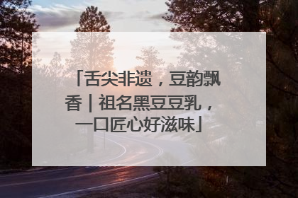 舌尖非遗，豆韵飘香｜祖名黑豆豆乳，一口匠心好滋味