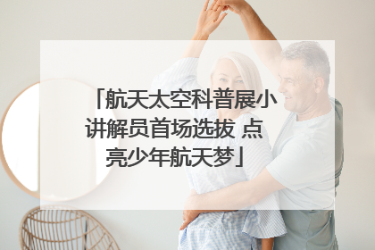 航天太空科普展小讲解员首场选拔 点亮少年航天梦