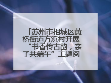 苏州市相城区黄桥街道方浜村开展“书香传古韵，亲子共端午”主题阅读活动！
