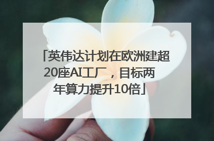 英伟达计划在欧洲建超20座AI工厂，目标两年算力提升10倍