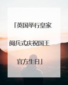 英国举行皇家阅兵式庆祝国王官方生日