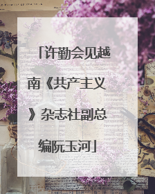 许勤会见越南《共产主义》杂志社副总编阮玉河