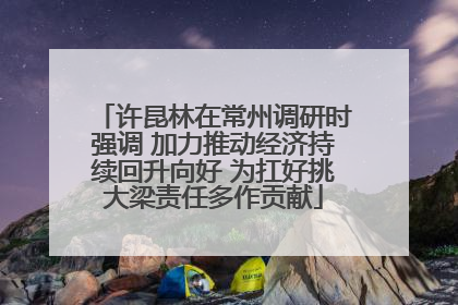 许昆林在常州调研时强调 加力推动经济持续回升向好 为扛好挑大梁责任多作贡献