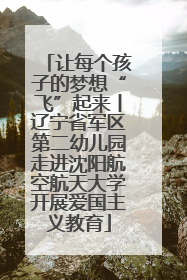 让每个孩子的梦想“飞”起来丨辽宁省军区第二幼儿园走进沈阳航空航天大学开展爱国主义教育