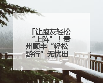 让跑友轻松“上阵”！贵州顺丰“轻松黔行”无忧出游服务上线