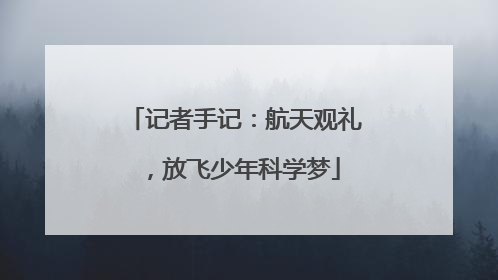 记者手记：航天观礼，放飞少年科学梦