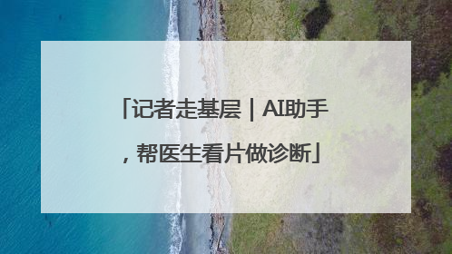 记者走基层｜AI助手，帮医生看片做诊断