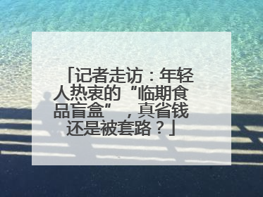 记者走访：年轻人热衷的“临期食品盲盒”，真省钱还是被套路？