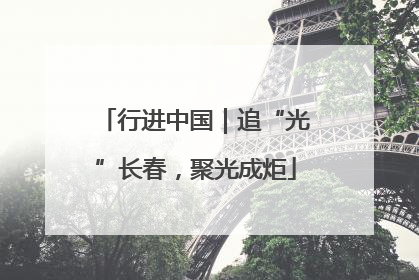行进中国｜追“光”长春，聚光成炬