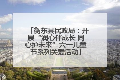衡东县民政局：开展“润心伴成长 同心护未来”六一儿童节系列关爱活动