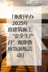 衡阳举办2025年度建筑施工“安全生产月”观摩暨应急演练活动