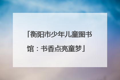 衡阳市少年儿童图书馆：书香点亮童梦