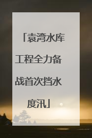 袁湾水库工程全力备战首次挡水度汛
