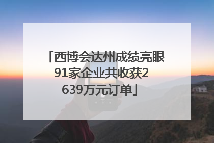 西博会达州成绩亮眼 91家企业共收获2639万元订单