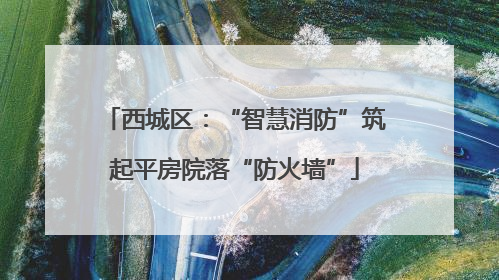 西城区：“智慧消防”筑起平房院落“防火墙”