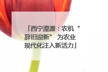 西宁湟源：农机“辞旧迎新” 为农业现代化注入新活力