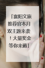 襄阳文旅推荐官本月双主题来袭！大量奖金等你来薅