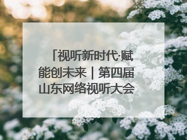 视听新时代·赋能创未来｜第四届山东网络视听大会在烟台举办