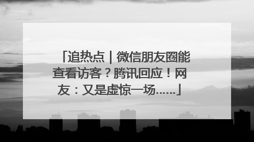 追热点｜微信朋友圈能查看访客？腾讯回应！网友：又是虚惊一场……